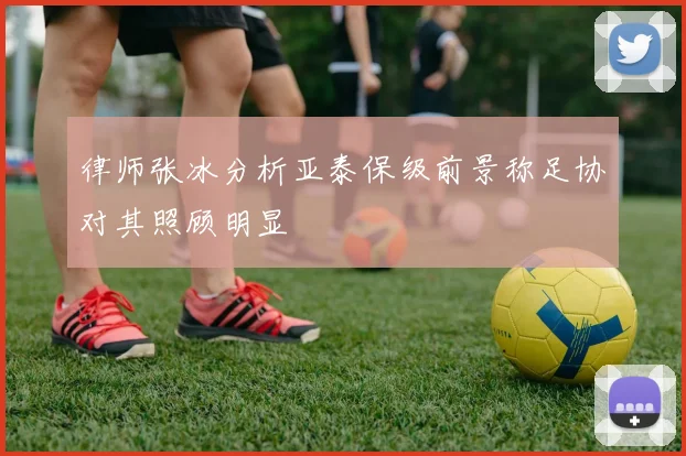 律师张冰分析亚泰保级前景称足协对其照顾明显
