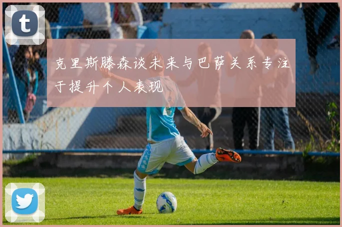 克里斯滕森谈未来与巴萨关系专注于提升个人表现