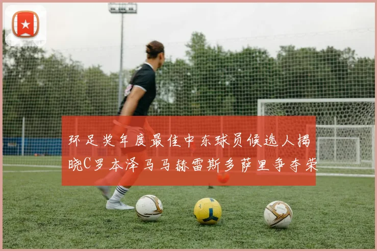 环足奖年度最佳中东球员候选人揭晓C罗本泽马马赫雷斯多萨里争夺荣誉