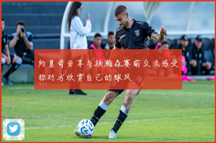 约基奇分享与杨瀚森赛前交流感受称对方欣赏自己的球风