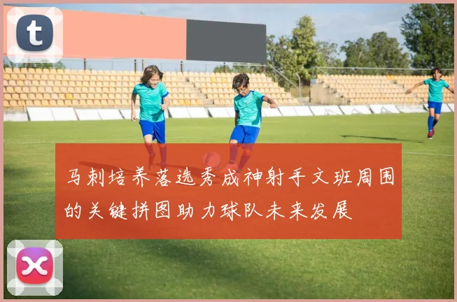 马刺培养落选秀成神射手文班周围的关键拼图助力球队未来发展