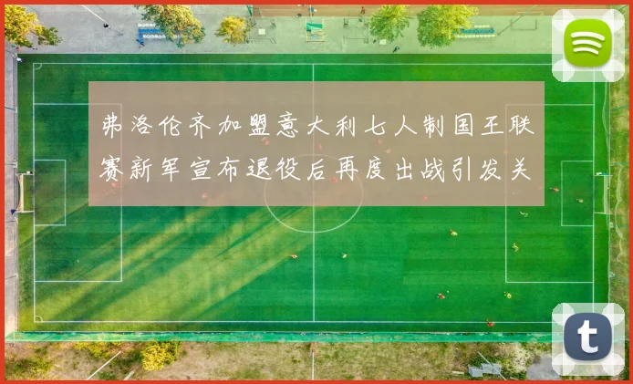 弗洛伦齐加盟意大利七人制国王联赛新军宣布退役后再度出战引发关注