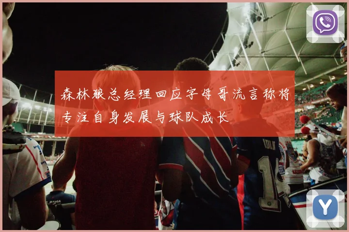 森林狼总经理回应字母哥流言称将专注自身发展与球队成长
